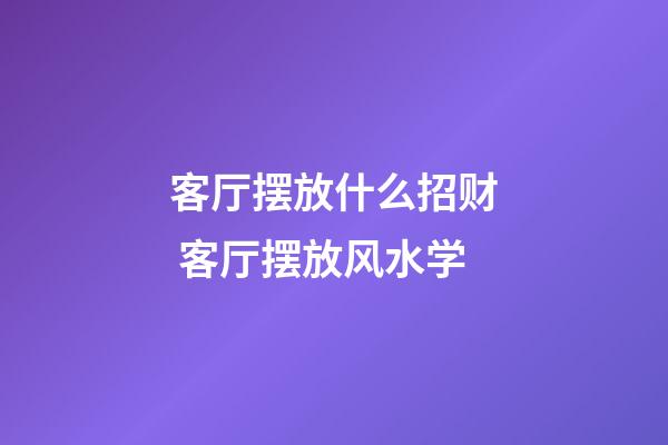 客厅摆放什么招财 客厅摆放风水学